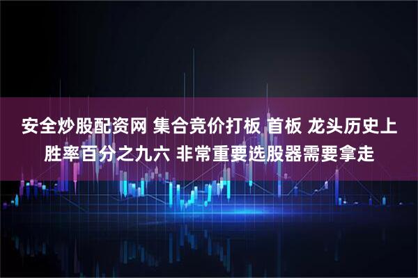 安全炒股配资网 集合竞价打板 首板 龙头历史上胜率百分之九六 非常重要选股器需要拿走