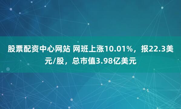 股票配资中心网站 网班上涨10.01%，报22.3美元/股，总市值3.98亿美元