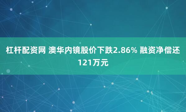 杠杆配资网 澳华内镜股价下跌2.86% 融资净偿还121万元