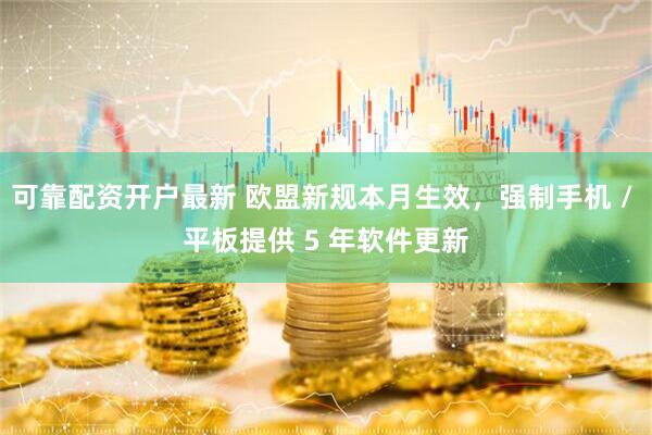 可靠配资开户最新 欧盟新规本月生效，强制手机 / 平板提供 5 年软件更新