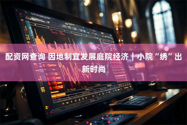 配资网查询 因地制宜发展庭院经济｜小院“绣”出新时尚