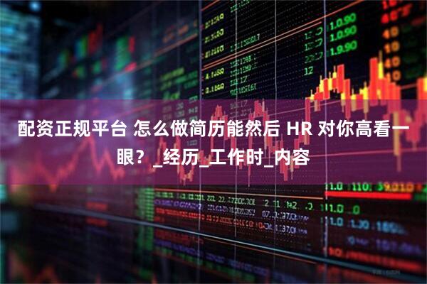 配资正规平台 怎么做简历能然后 HR 对你高看一眼？_经历_工作时_内容