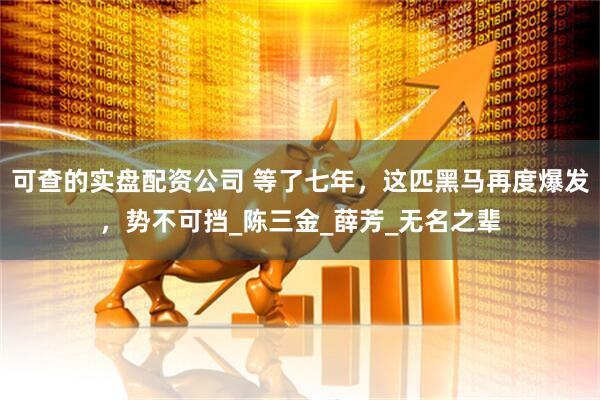 可查的实盘配资公司 等了七年，这匹黑马再度爆发，势不可挡_陈三金_薛芳_无名之辈