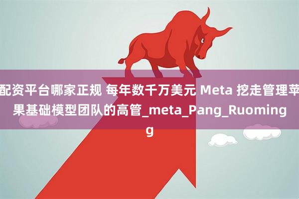 配资平台哪家正规 每年数千万美元 Meta 挖走管理苹果基础模型团队的高管_meta_Pang_Ruoming