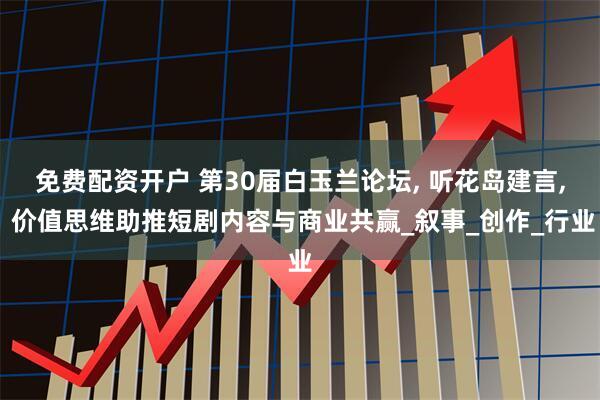 免费配资开户 第30届白玉兰论坛, 听花岛建言, 价值思维助推短剧内容与商业共赢_叙事_创作_行业