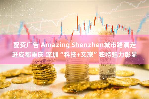 配资广告 Amazing Shenzhen城市路演走进成都重庆 深圳“科技+文旅”独特魅力彰显