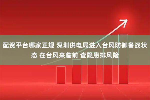 配资平台哪家正规 深圳供电局进入台风防御备战状态 在台风来临前 查隐患排风险