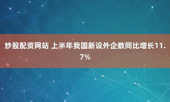 炒股配资网站 上半年我国新设外企数同比增长11.7%
