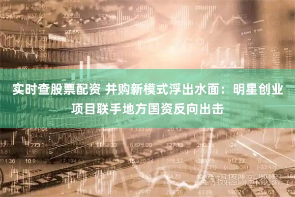 实时查股票配资 并购新模式浮出水面：明星创业项目联手地方国资反向出击
