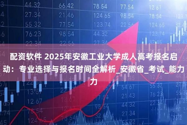 配资软件 2025年安徽工业大学成人高考报名启动：专业选择与报名时间全解析_安徽省_考试_能力