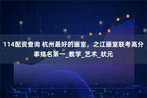 114配资查询 杭州最好的画室，之江画室联考高分率排名第一_教学_艺术_状元