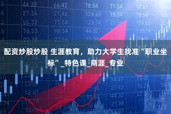 配资炒股炒股 生涯教育，助力大学生找准“职业坐标”_特色课_商涯_专业