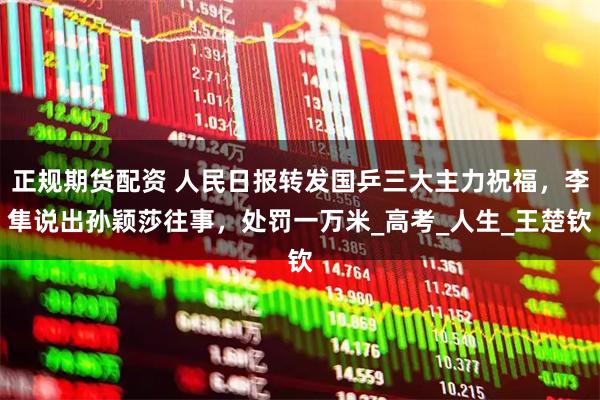 正规期货配资 人民日报转发国乒三大主力祝福，李隼说出孙颖莎往事，处罚一万米_高考_人生_王楚钦