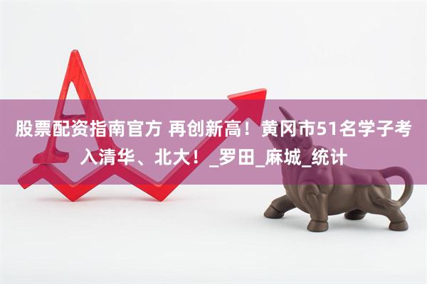 股票配资指南官方 再创新高！黄冈市51名学子考入清华、北大！_罗田_麻城_统计