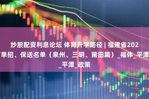 炒股配资利息论坛 体育升学路径 | 福建省2025体育单招、保送名单（泉州、三明、莆田篇）_福体_平潭_政策