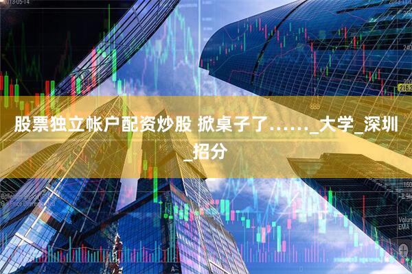 股票独立帐户配资炒股 掀桌子了……_大学_深圳_招分
