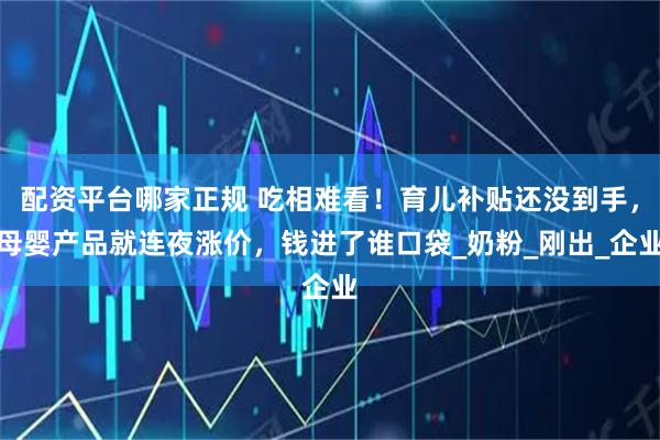 配资平台哪家正规 吃相难看！育儿补贴还没到手，母婴产品就连夜涨价，钱进了谁口袋_奶粉_刚出_企业