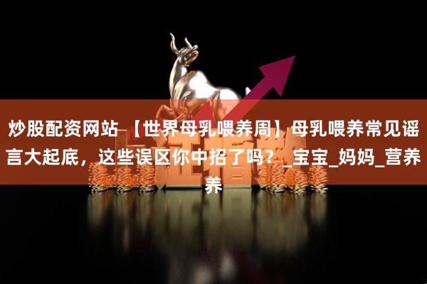 炒股配资网站 【世界母乳喂养周】母乳喂养常见谣言大起底，这些误区你中招了吗？_宝宝_妈妈_营养