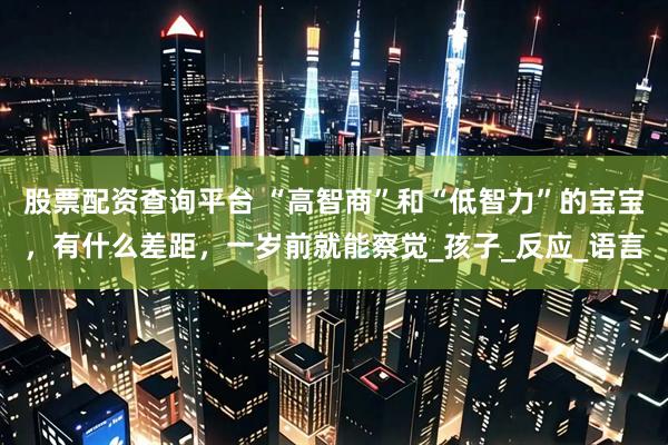 股票配资查询平台 “高智商”和“低智力”的宝宝，有什么差距，一岁前就能察觉_孩子_反应_语言
