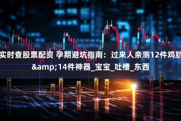 实时查股票配资 孕期避坑指南：过来人亲测12件鸡肋&14件神器_宝宝_吐槽_东西