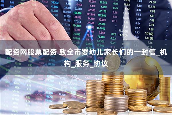配资网股票配资 致全市婴幼儿家长们的一封信_机构_服务_协议