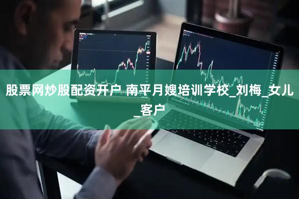 股票网炒股配资开户 南平月嫂培训学校_刘梅_女儿_客户