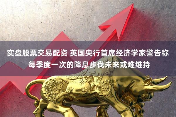 实盘股票交易配资 英国央行首席经济学家警告称 每季度一次的降息步伐未来或难维持