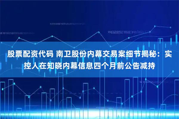 股票配资代码 南卫股份内幕交易案细节揭秘：实控人在知晓内幕信息四个月前公告减持