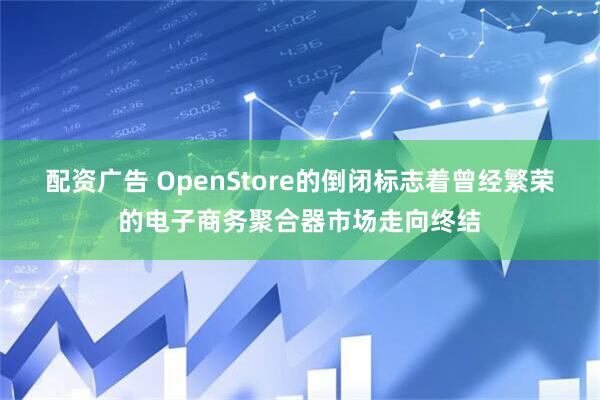 配资广告 OpenStore的倒闭标志着曾经繁荣的电子商务聚合器市场走向终结