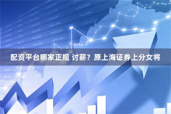 配资平台哪家正规 讨薪？原上海证券上分女将