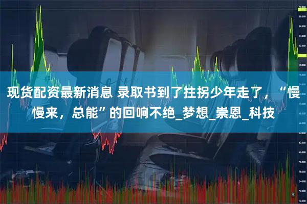 现货配资最新消息 录取书到了拄拐少年走了，“慢慢来，总能”的回响不绝_梦想_崇恩_科技