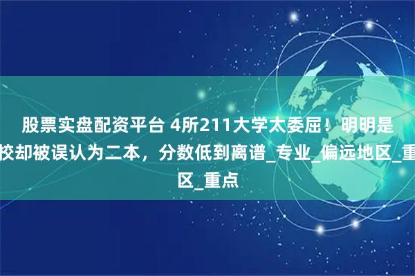 股票实盘配资平台 4所211大学太委屈！明明是名校却被误认为二本，分数低到离谱_专业_偏远地区_重点