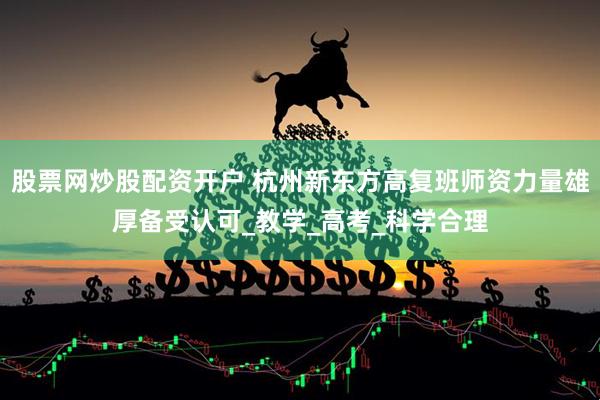 股票网炒股配资开户 杭州新东方高复班师资力量雄厚备受认可_教学_高考_科学合理