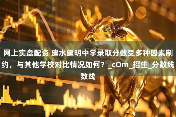 网上实盘配资 建水建明中学录取分数受多种因素制约，与其他学校对比情况如何？_cOm_招生_分数线