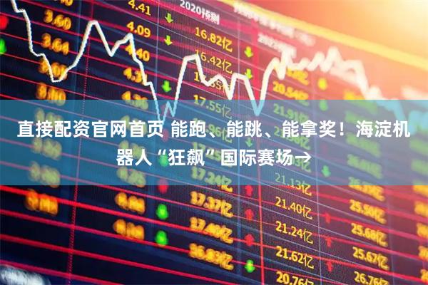 直接配资官网首页 能跑、能跳、能拿奖！海淀机器人“狂飙”国际赛场→