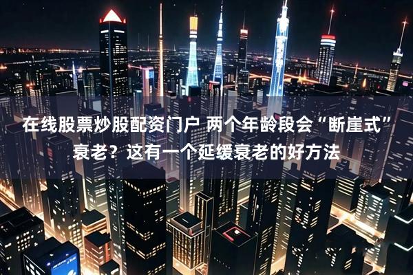 在线股票炒股配资门户 两个年龄段会“断崖式”衰老？这有一个延缓衰老的好方法