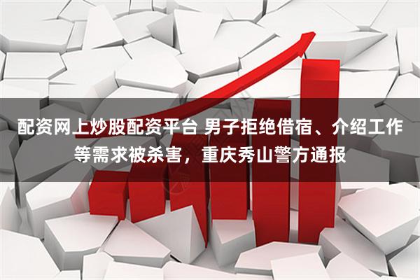 配资网上炒股配资平台 男子拒绝借宿、介绍工作等需求被杀害，重庆秀山警方通报