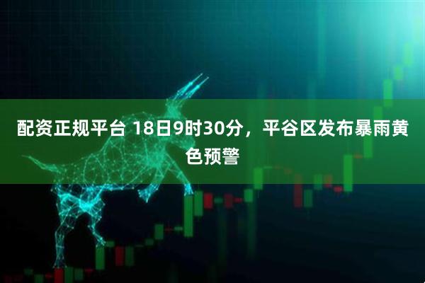 配资正规平台 18日9时30分，平谷区发布暴雨黄色预警