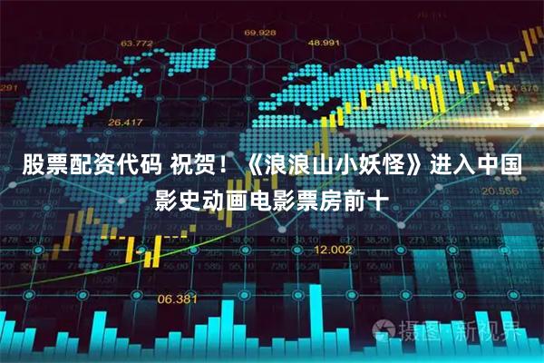 股票配资代码 祝贺！《浪浪山小妖怪》进入中国影史动画电影票房前十