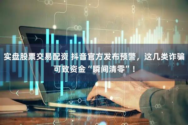 实盘股票交易配资 抖音官方发布预警，这几类诈骗可致资金“瞬间清零”！