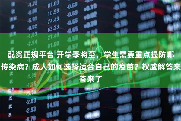 配资正规平台 开学季将至，学生需要重点提防哪些传染病？成人如何选择适合自己的疫苗？权威解答来了