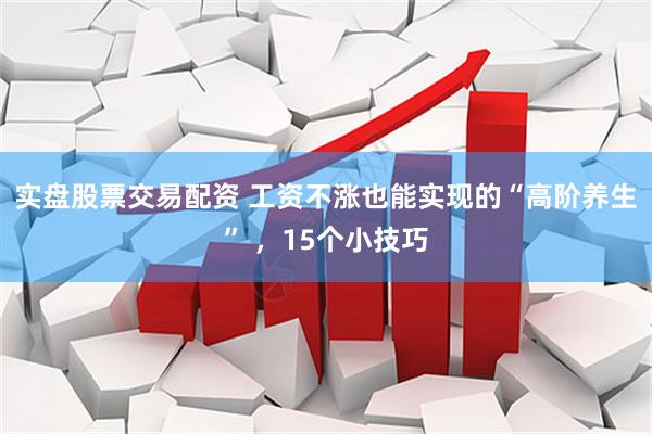 实盘股票交易配资 工资不涨也能实现的“高阶养生” ，15个小技巧