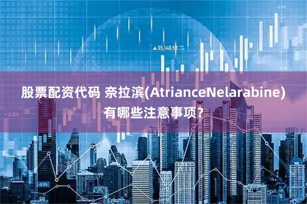 股票配资代码 奈拉滨(AtrianceNelarabine)有哪些注意事项？