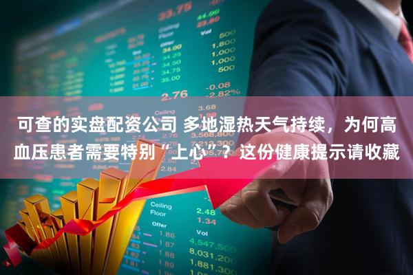 可查的实盘配资公司 多地湿热天气持续，为何高血压患者需要特别“上心”？这份健康提示请收藏