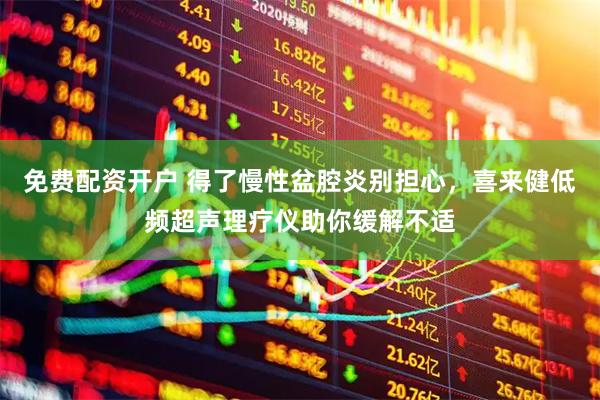 免费配资开户 得了慢性盆腔炎别担心，喜来健低频超声理疗仪助你缓解不适