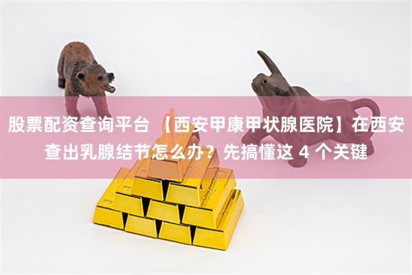 股票配资查询平台 【西安甲康甲状腺医院】在西安查出乳腺结节怎么办？先搞懂这 4 个关键
