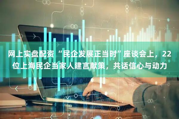 网上实盘配资 “民企发展正当时”座谈会上，22位上海民企当家人建言献策，共话信心与动力