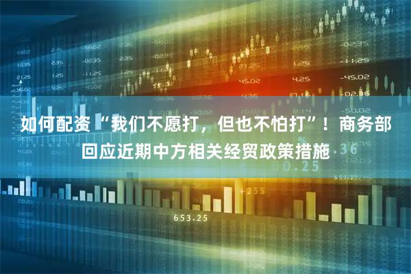 如何配资 “我们不愿打，但也不怕打”！商务部回应近期中方相关经贸政策措施