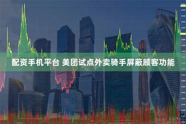 配资手机平台 美团试点外卖骑手屏蔽顾客功能