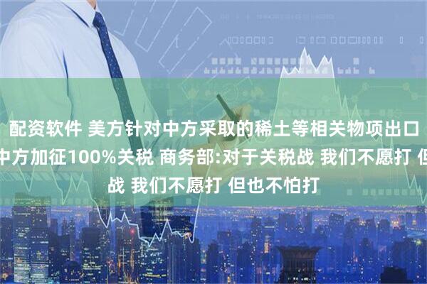配资软件 美方针对中方采取的稀土等相关物项出口管制将对中方加征100%关税 商务部:对于关税战 我们不愿打 但也不怕打